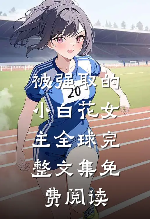 被强取的小白花女主全球完整文集免费阅读
