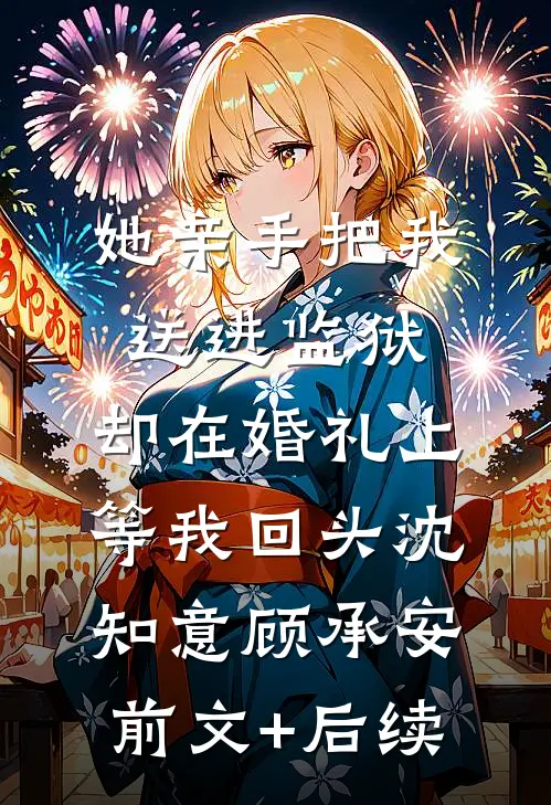 她亲手把我送进监狱，却在婚礼上等我回头沈知意顾承安前文+后续