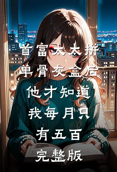 首富太太拼单骨灰盒后，他才知道我每月只有五百完整版