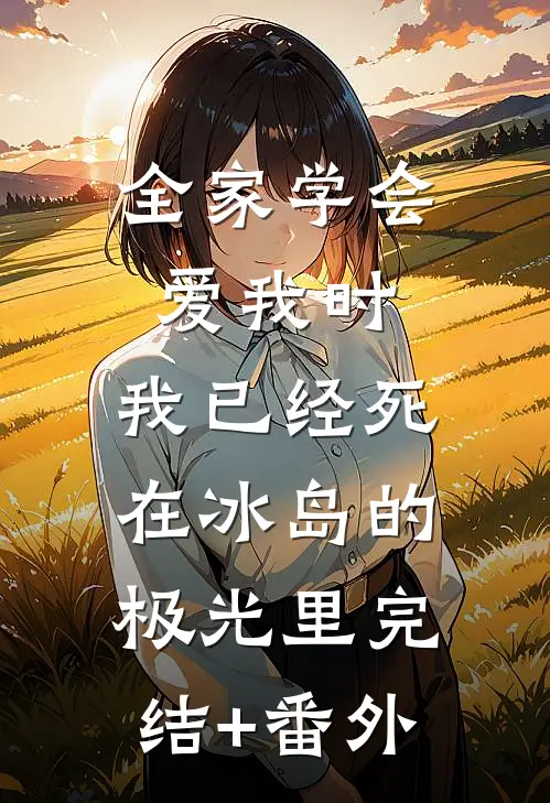 全家学会爱我时，我已经死在冰岛的极光里完结+番外