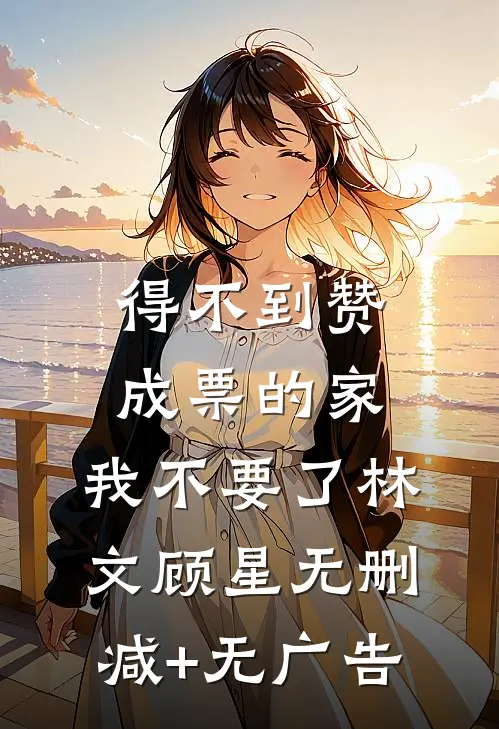 得不到赞成票的家，我不要了林文顾星无删减+无广告