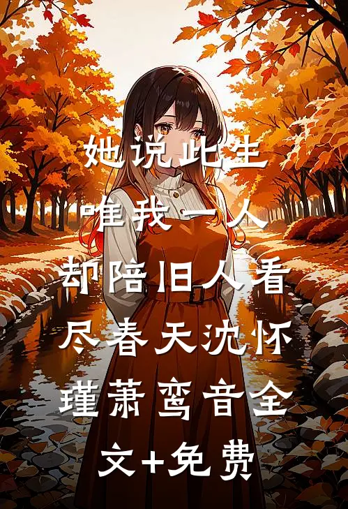 她说此生唯我一人，却陪旧人看尽春天沈怀瑾萧鸾音全文+免费