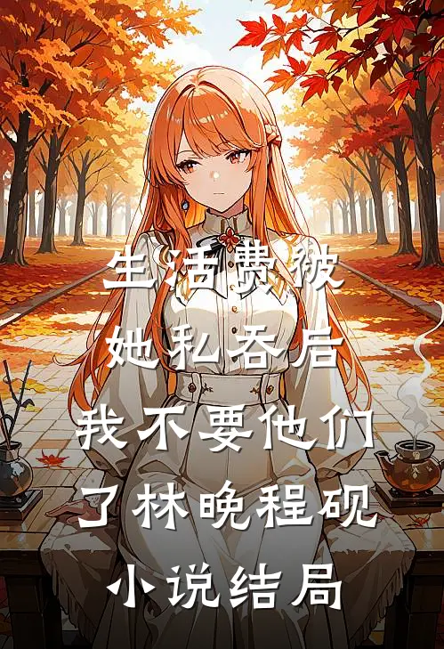 生活费被她私吞后，我不要他们了林晚程砚小说结局