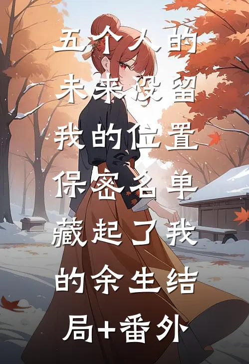 五个人的未来没留我的位置，保密名单藏起了我的余生结局+番外