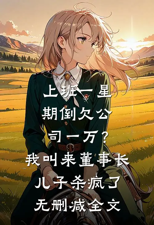 上班一星期倒欠公司一万？我叫来董事长儿子杀疯了无删减全文