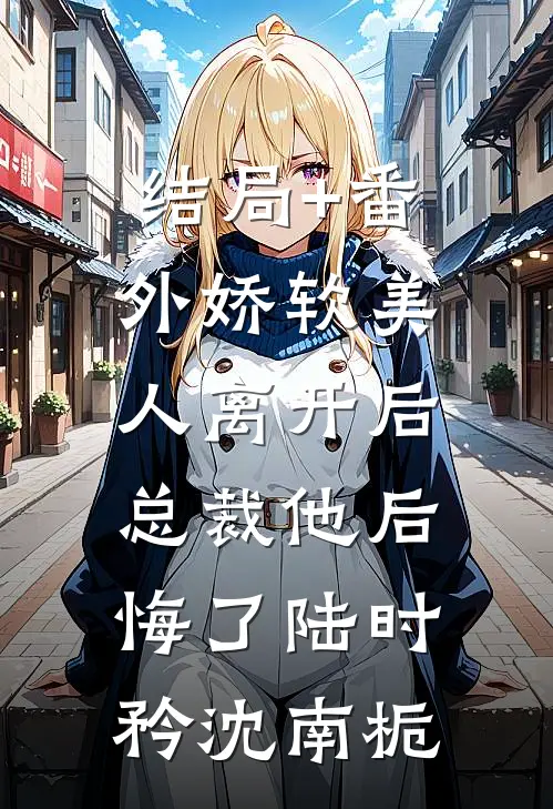 结局+番外娇软美人离开后，总裁他后悔了陆时矜沈南栀