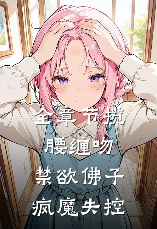全章节揽腰缠吻，禁欲佛子疯魔失控