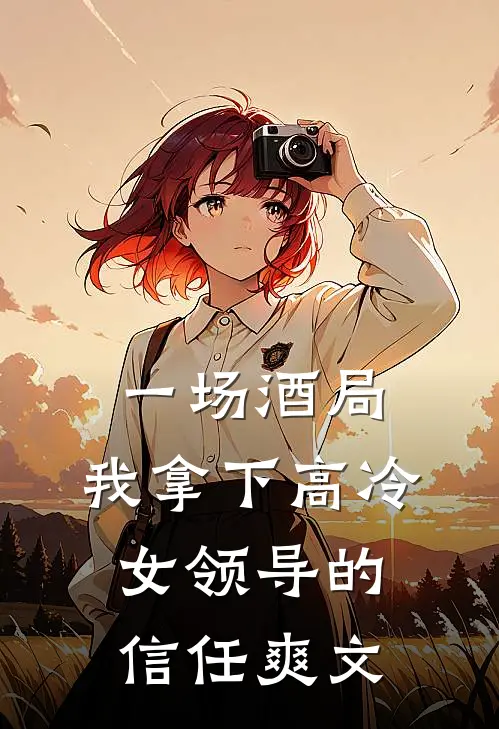 一场酒局,我拿下高冷女领导的信任爽文在线阅读