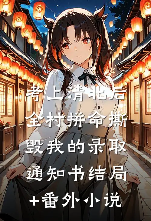 考上清北后，全村拼命撕毁我的录取通知书结局+番外小说