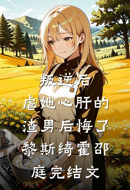 叛逆后，虐她心肝的渣男后悔了黎斯绮霍邵庭完结文