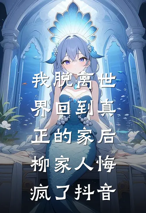 我脱离世界回到真正的家后,柳家人悔疯了抖音视频