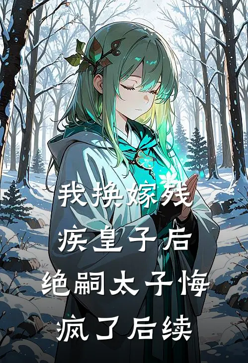我换嫁残疾皇子后,绝嗣太子悔疯了后续