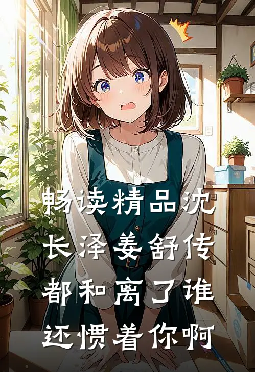 畅读精品沈长泽姜舒传(都和离了谁还惯着你啊)