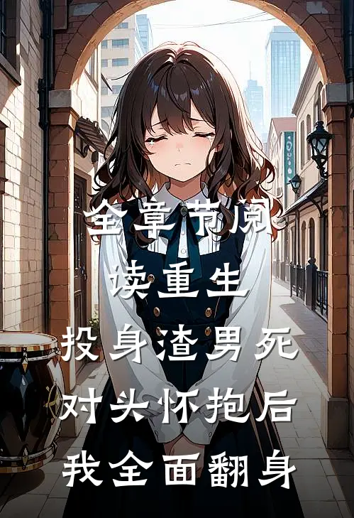 全章节阅读重生：投身渣男死对头怀抱后，我全面翻身