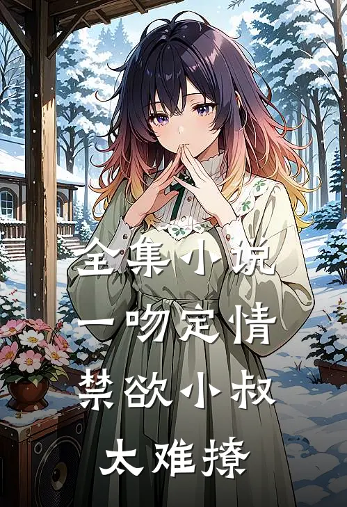 全集小说一吻定情:禁欲小叔太难撩