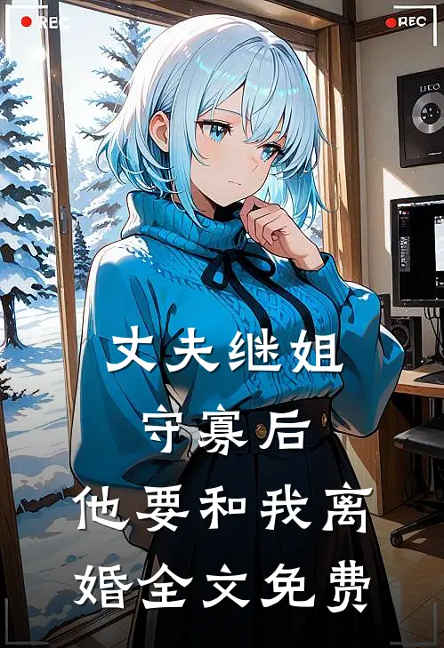 丈夫继姐守寡后,他要和我离婚全文免费观看