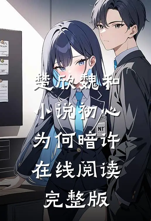 楚欣魏和小说_初心为何暗许在线阅读_完整版