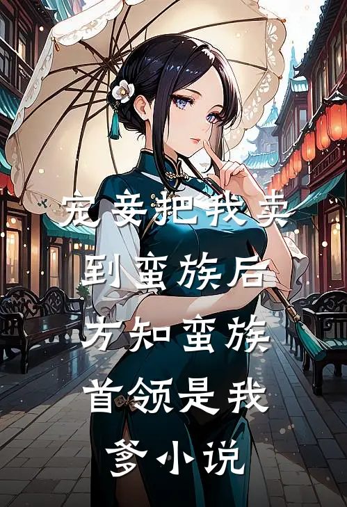宠妾把我卖到蛮族后，方知蛮族首领是我爹小说