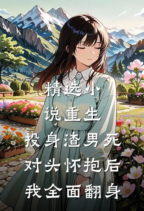 精选小说重生：投身渣男死对头怀抱后，我全面翻身