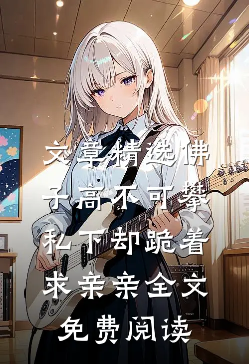 文章精选佛子高不可攀私下却跪着求亲亲全文免费阅读