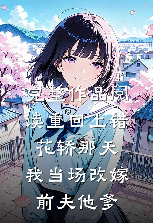 完整作品阅读重回上错花轿那天，我当场改嫁前夫他爹