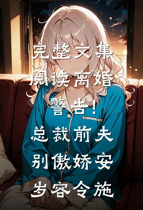 完整文集阅读离婚警告!总裁前夫别傲娇:安岁容令施