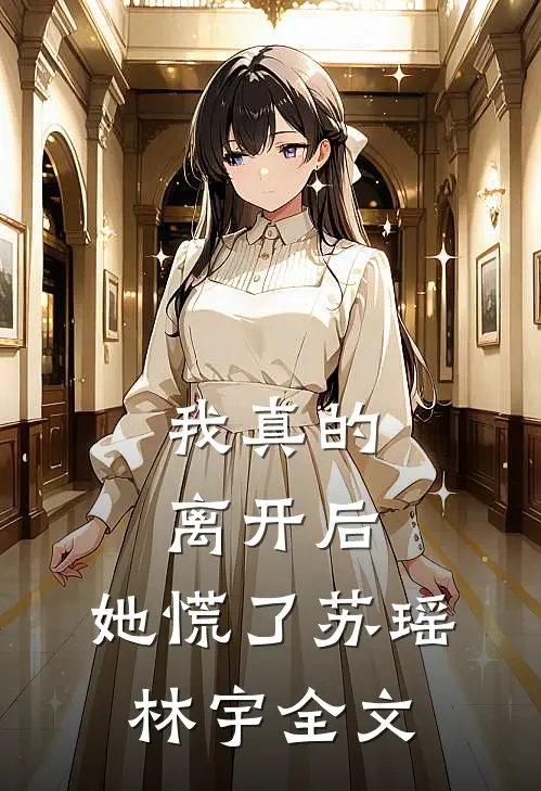 我真的离开后，她慌了苏瑶林宇全文