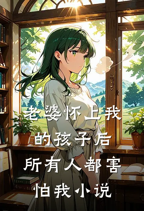 老婆怀上我的孩子后,所有人都害怕我阅读