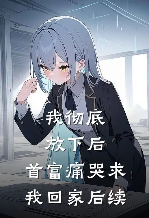 我彻底放下后,首富痛哭求我回家后续