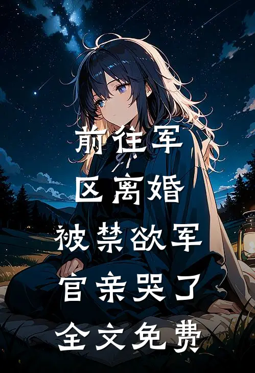 前往军区离婚,被禁欲军官亲哭了全文免费阅读