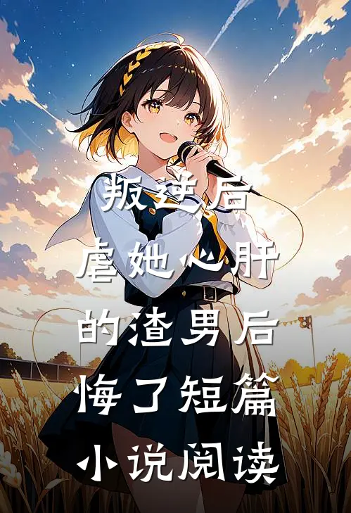 叛逆后，虐她心肝的渣男后悔了短篇小说阅读