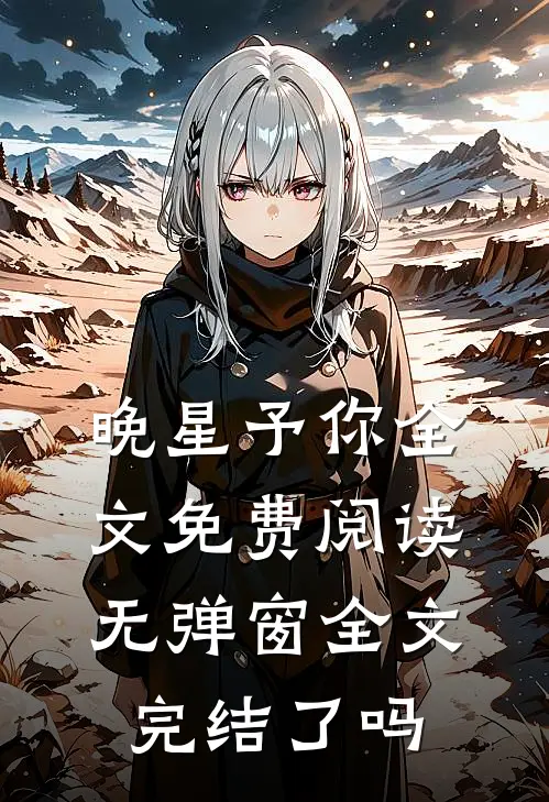 晚星予你全文免费阅读无弹窗全文完结了吗