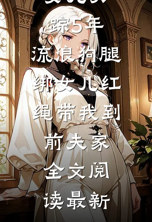女儿失踪5年，流浪狗腿绑女儿红绳带我到前夫家全文阅读最新