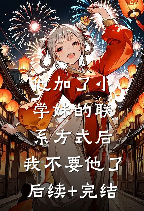 他加了小学妹的联系方式后，我不要他了后续+完结
