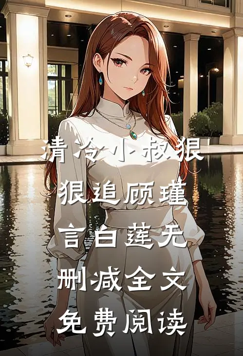 清冷小叔狠狠追顾瑾言白莲无删减全文免费阅读