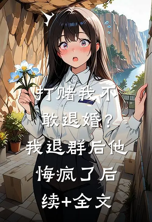 打赌我不敢退婚？我退群后他悔疯了后续+全文