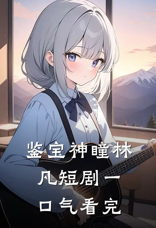 鉴宝神瞳林凡短剧一口气看完