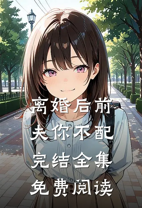 离婚后前夫你不配完结全集免费阅读