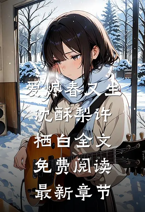 爱烬春又生沈酥梨许栖白全文免费阅读最新章节