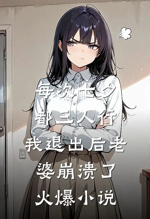 每次七夕都三人行，我退出后老婆崩溃了火爆小说