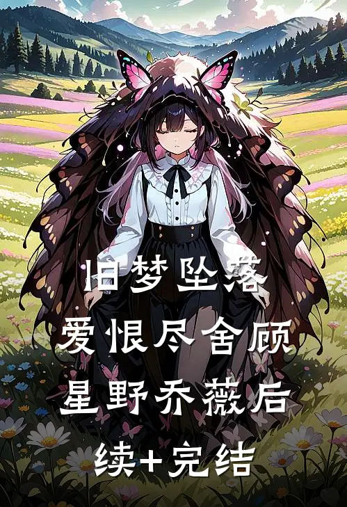 旧梦坠落，爱恨尽舍顾星野乔薇后续+完结
