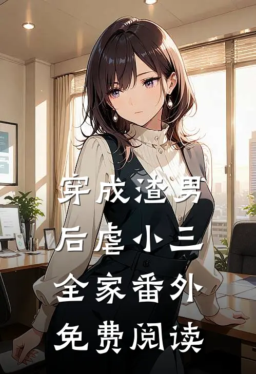 穿成渣男后虐小三全家 番外免费阅读