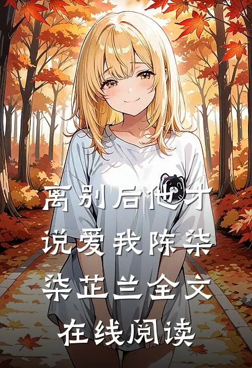 离别后他才说爱我陈柒柒芷兰全文在线阅读