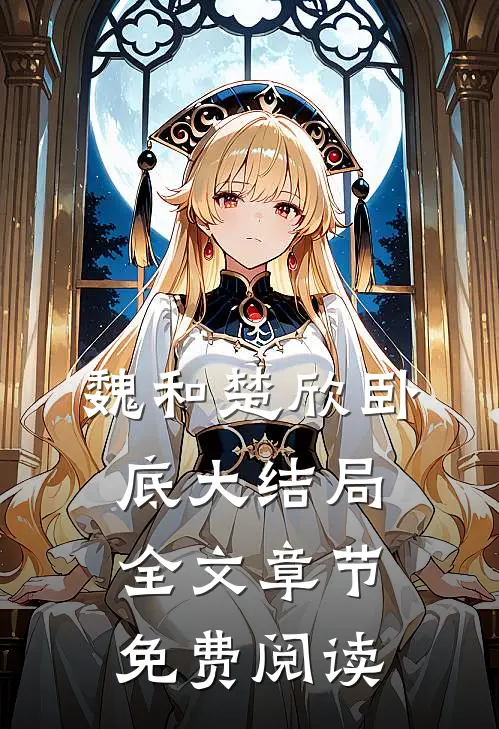 魏和楚欣卧底大结局全文章节免费阅读