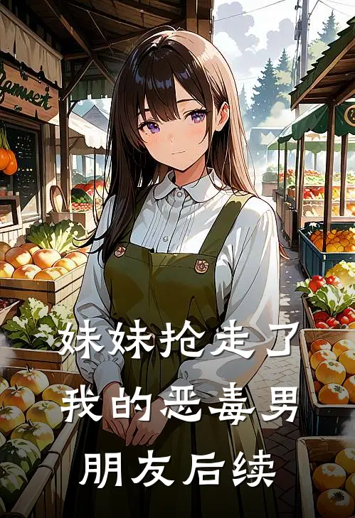 妹妹抢走了我的恶毒男朋友后续