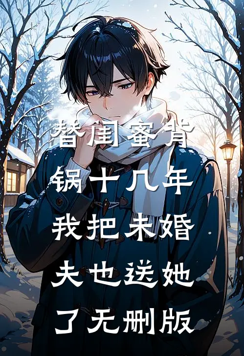 替闺蜜背锅十几年，我把未婚夫也送她了无删版
