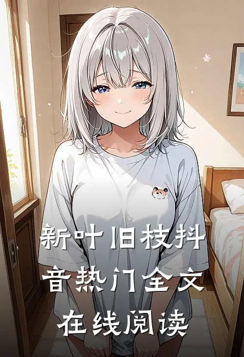 新叶旧枝抖音热门全文在线阅读