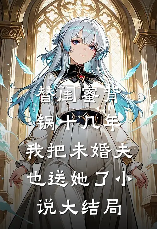 替闺蜜背锅十几年，我把未婚夫也送她了小说大结局