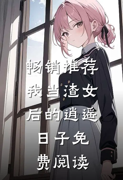 畅销推荐我当渣女后的逍遥日子免费阅读