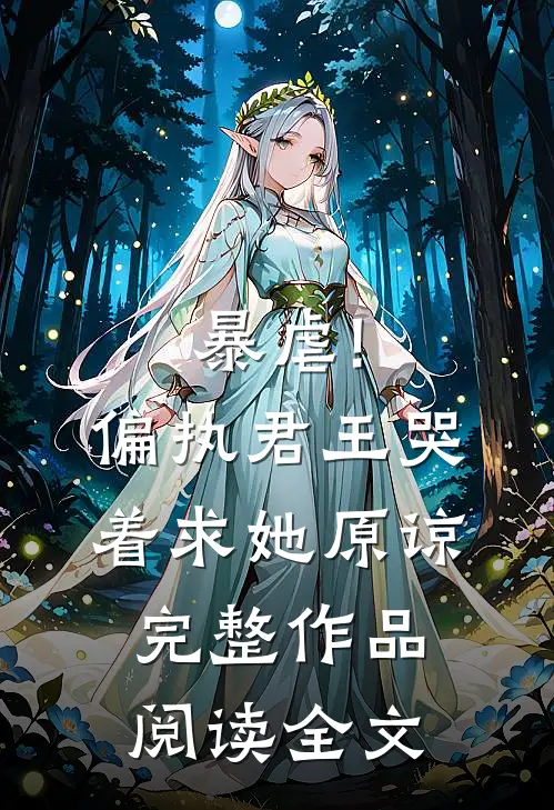 暴虐!偏执君王哭着求她原谅完整作品阅读全文